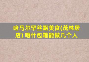 哈马尔罕丝路美食(茂林居店) 喀什包箱能做几个人